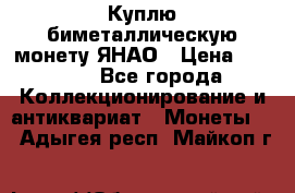 Куплю биметаллическую монету ЯНАО › Цена ­ 6 000 - Все города Коллекционирование и антиквариат » Монеты   . Адыгея респ.,Майкоп г.